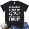Of Course I Talk To God Who Else Can I Trust Womens Christian T Shirt
