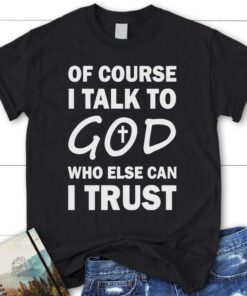 Of Course I Talk To God Who Else Can I Trust Womens Christian T Shirt