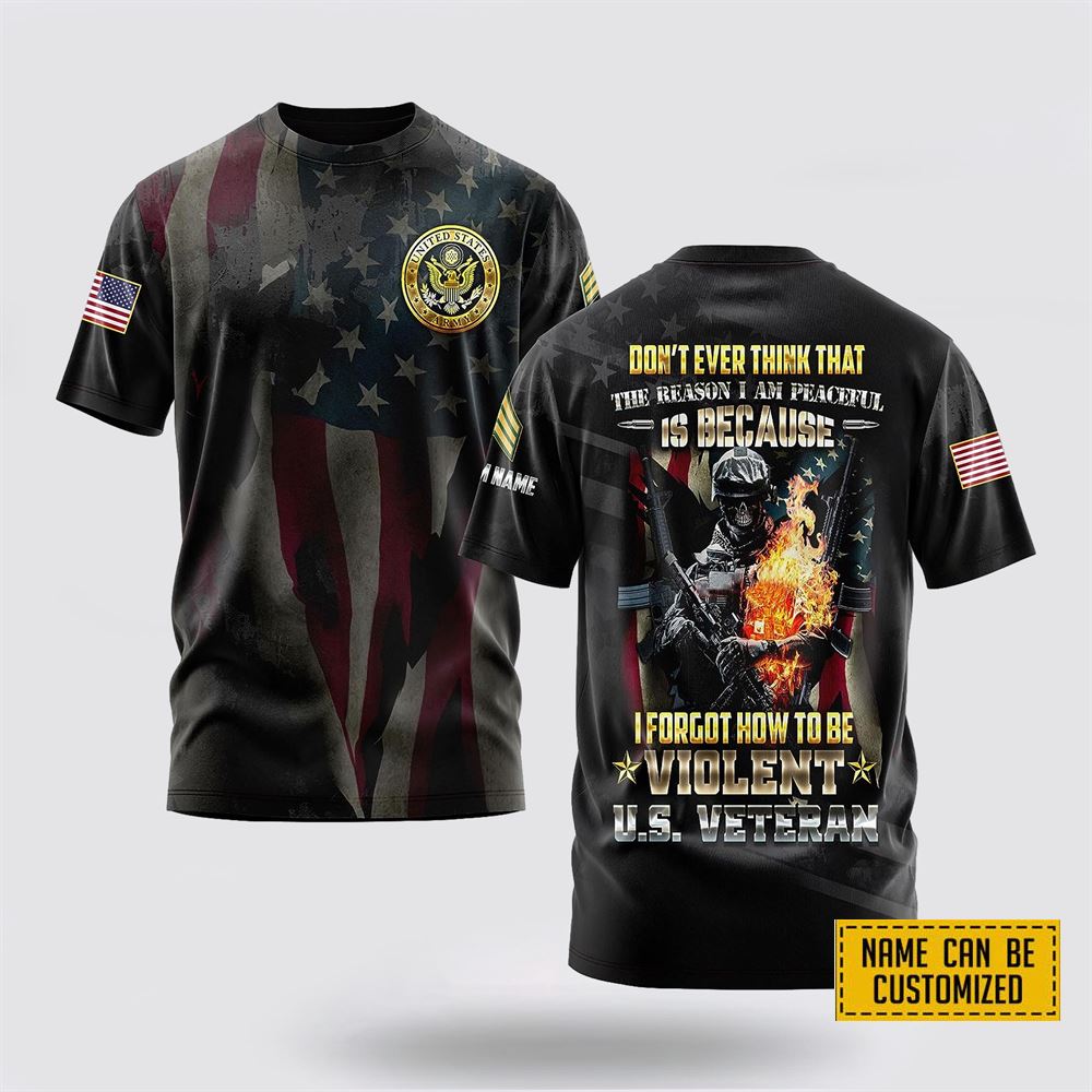 Customized US Army 3D T Shirt Don’t Ever Think The Reason I’m Peaceful Is Because I Forgot How To Be Violent – Gifts For Soldiers