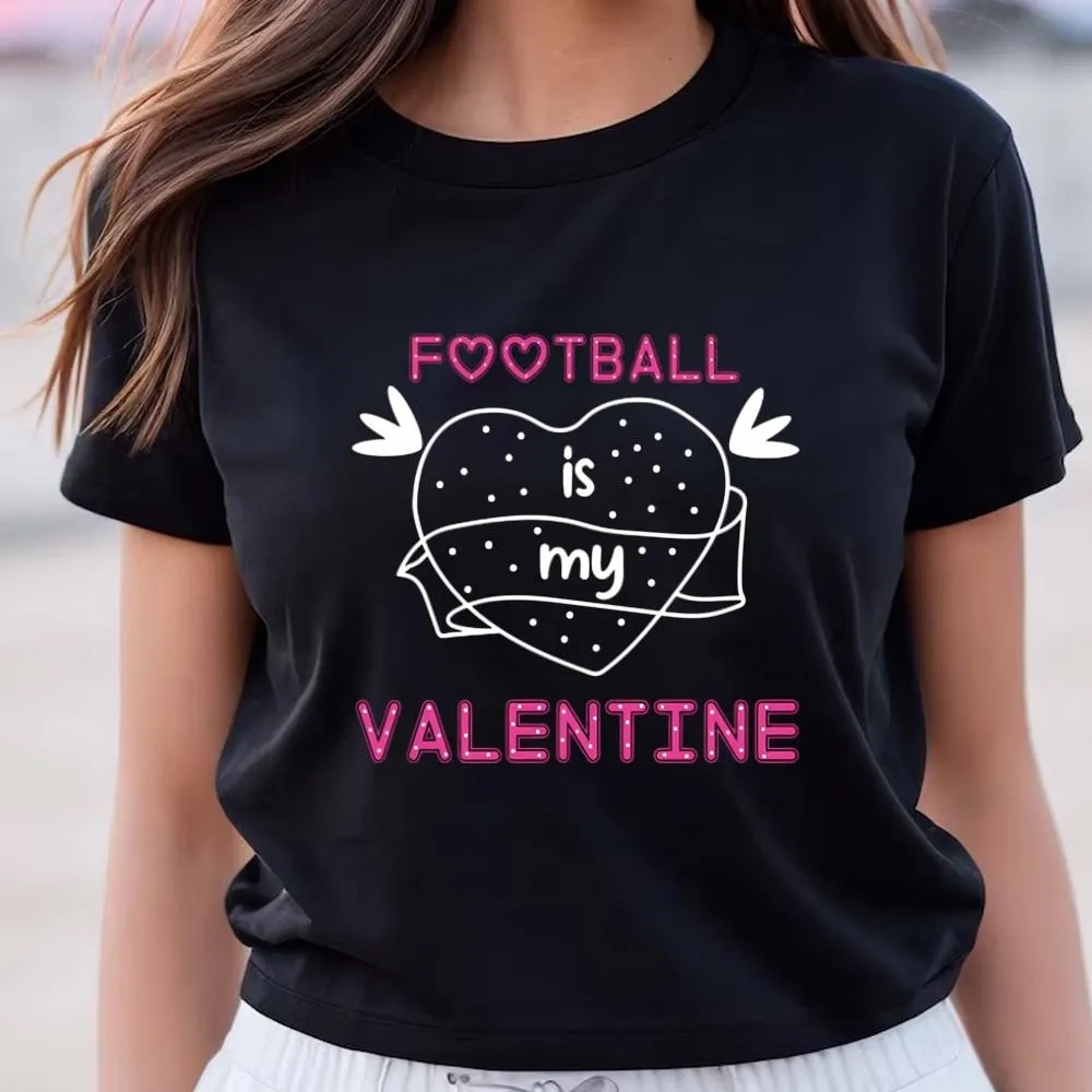 Valentine T-Shirt, Football Is My Valentine Shirt For Lover, Valentine Day Shirt