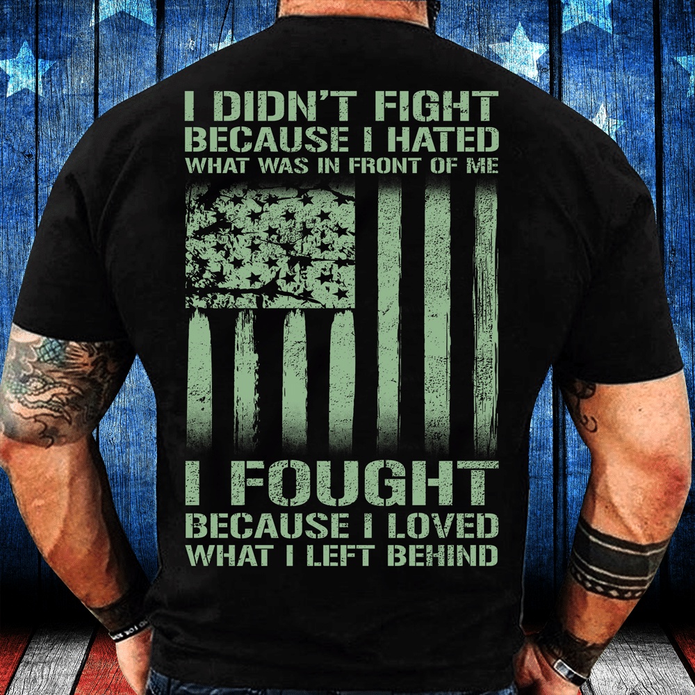 Veteran T Shirt, I Didn’t Fight Because I Hated What Was In Front Of Me I Fought T-Shirt, Veterans Day Shirts