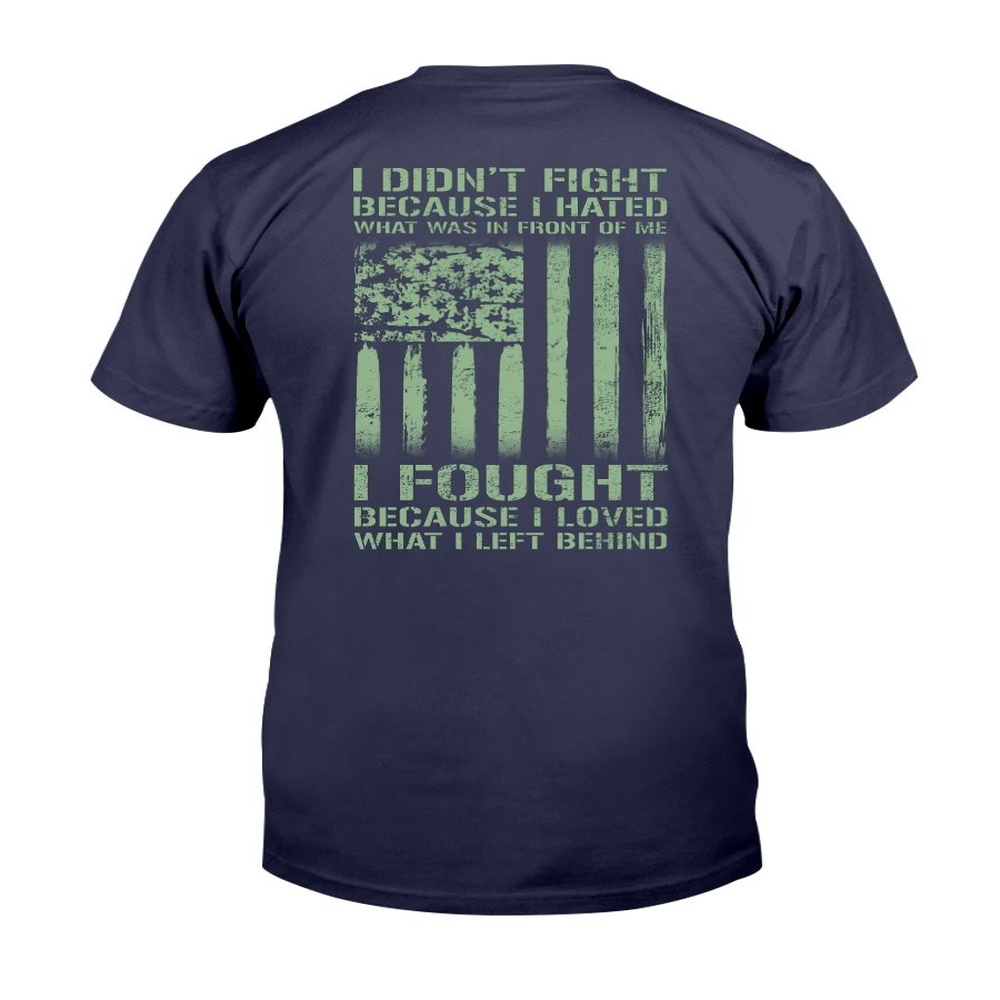 Veteran T Shirt, I Didn’t Fight Because I Hated What Was In Front Of Me I Fought T-Shirt, Veterans Day Shirts