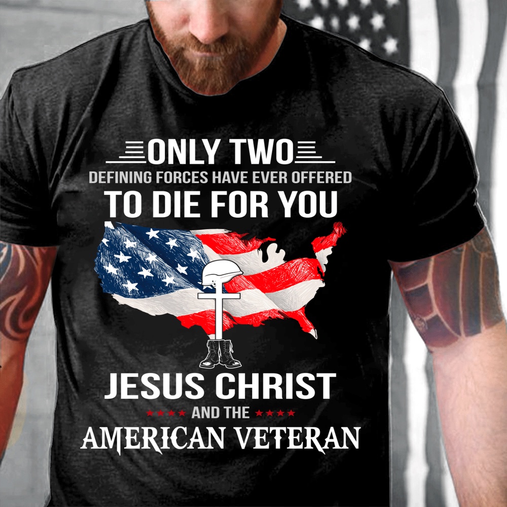 Veteran T Shirt, Only Two Defining Forces Have Ever Offered To Die For You Jesus Christ And The American Veteran T-Shirt, Veterans Day Shirts