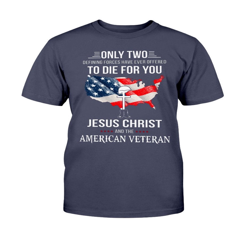 Veteran T Shirt, Only Two Defining Forces Have Ever Offered To Die For You Jesus Christ And The American Veteran T-Shirt, Veterans Day Shirts