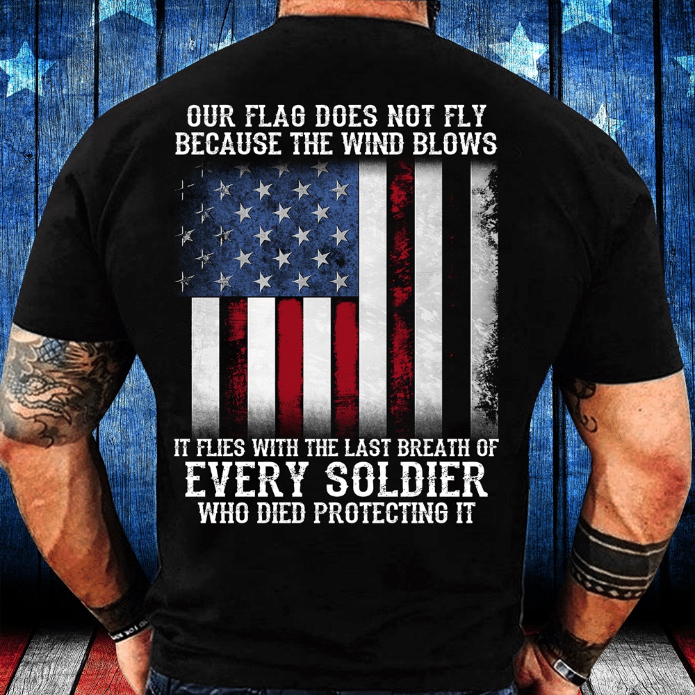 Veteran T Shirt, Our Flag Does Not Fly Because The Wind Blows Every Soldier T-Shirt, Veterans Day Shirts