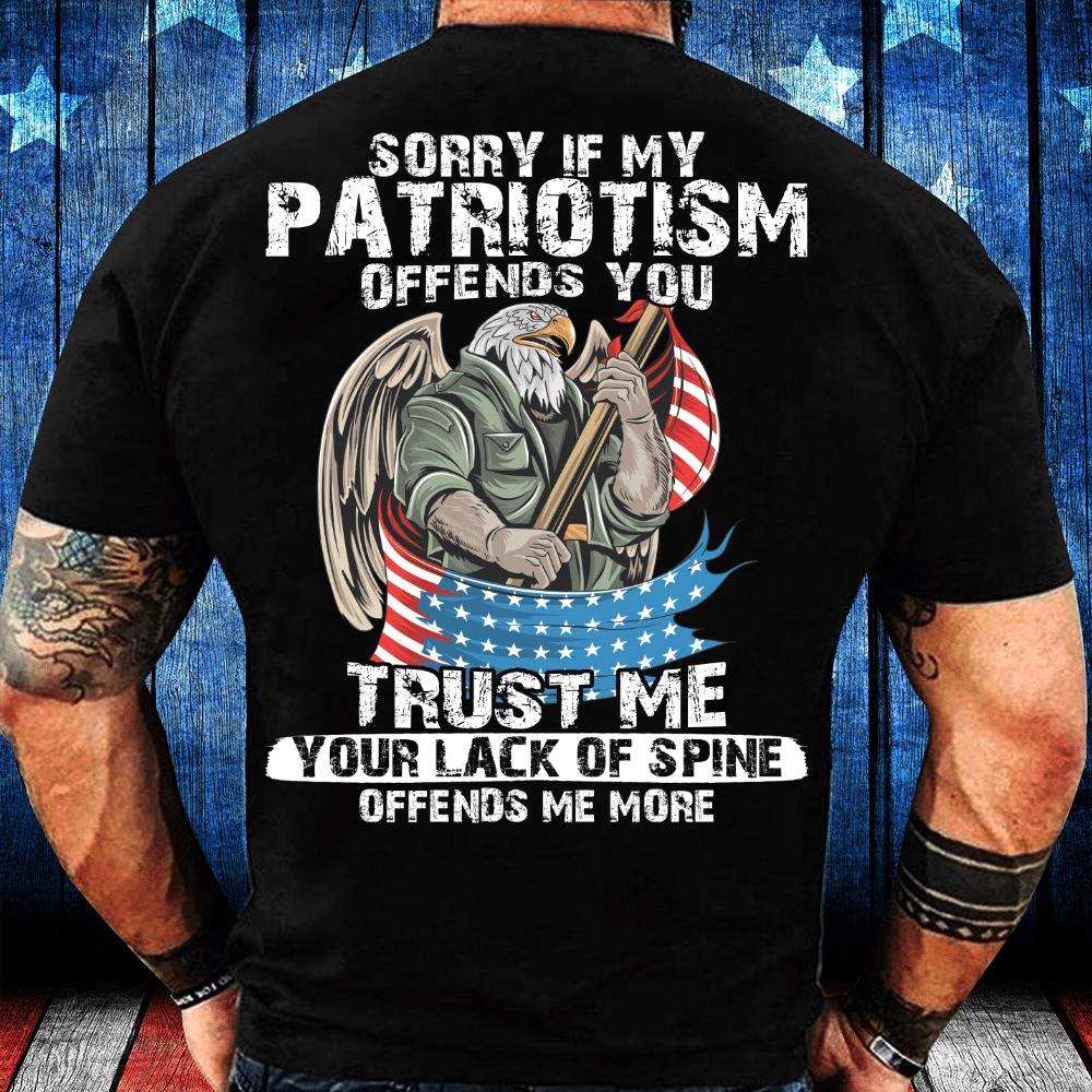 Veteran T Shirt, Sorry If My Patriotism Offends You Trust Me Your Lack Of Spine T-Shirt, Veterans Day Shirts