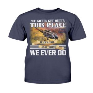 Veteran T Shirt We Gotta Get Outta This Place The Nam We Ever Do T Shirt Veterans Day Shirts 2 unnvi6.jpg