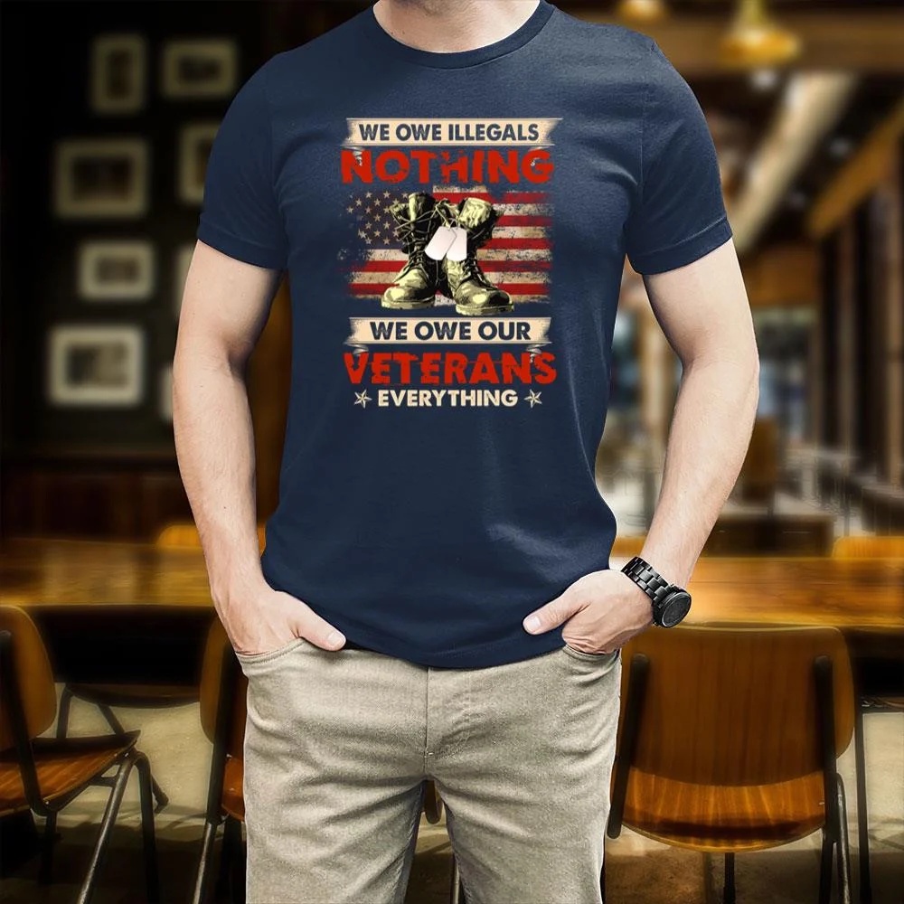 Veteran T Shirt, We Owe Illegals Nothing We Owe Our Veterans Everything Shirt Veterans Day T-Shirt, Veterans Day Shirts
