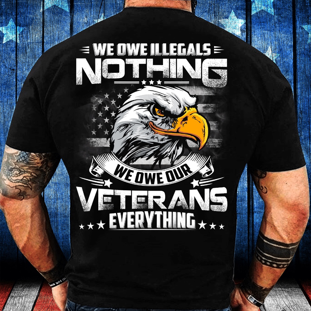 Veteran T Shirt, We Owe Illegals Nothing We Owe Our Veterans Everything T-Shirt, Veterans Day Shirts