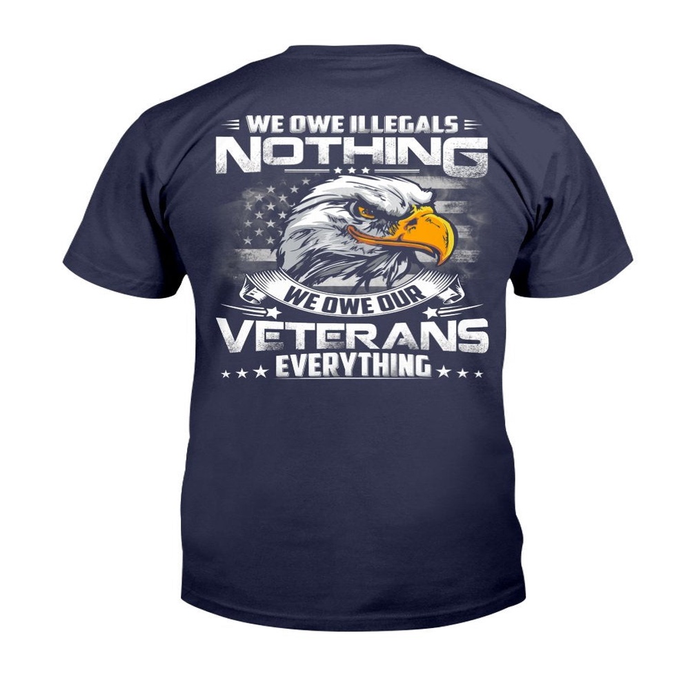 Veteran T Shirt, We Owe Illegals Nothing We Owe Our Veterans Everything T-Shirt, Veterans Day Shirts