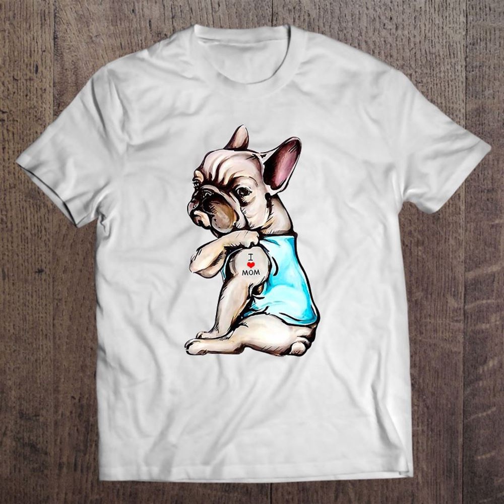 French Bulldog Tattoo I Love Mom Funny Dog Mother’s Day T-Shirt, Mother’s Day Shirts, T Shirt For Mom