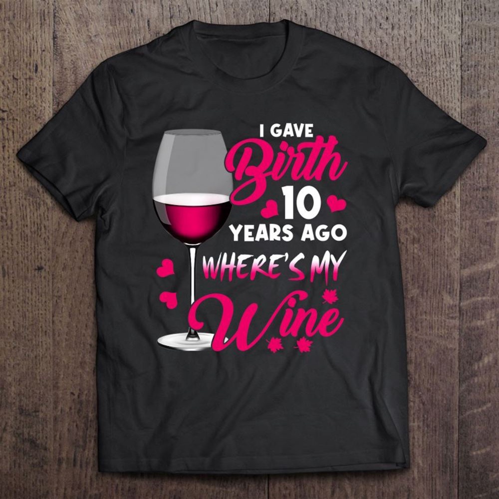 I Gave Birth 10 Years Ago Where’s My Wine Happy Mother’s Day T-Shirt, Mother’s Day Shirts, T Shirt For Mom