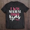 I Was Normal Three Kids Ago Floral Mom Life Mother’s Day Unisex T-Shirt, Mother’s Day Shirts, T Shirt For Mom