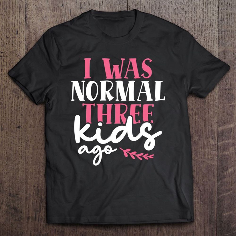 I Was Normal Three Kids Ago Mother’s Day Mom Of 3 Children T-Shirt, Mother’s Day Shirts, T Shirt For Mom