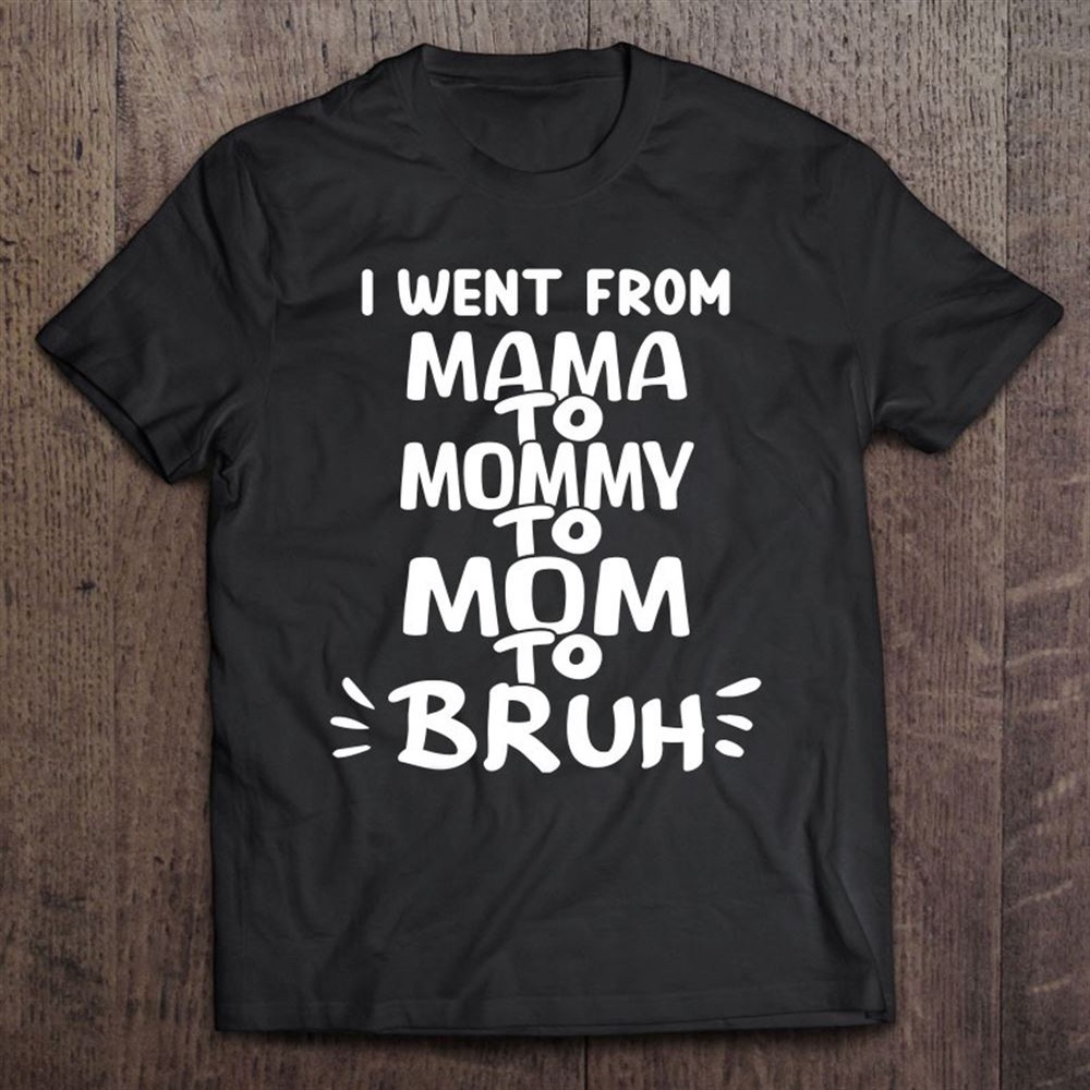 I Went From Mama To Mommy To Mom To Bruh Funny Mother’s Day T-Shirt, Mother’s Day Shirts, T Shirt For Mom
