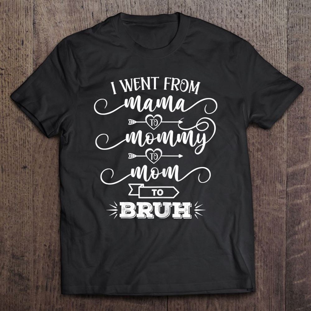 I Went From Mama To Mommy To Mom To Bruh Humor Mothers Gift T-Shirt, Mother’s Day Shirts, T Shirt For Mom