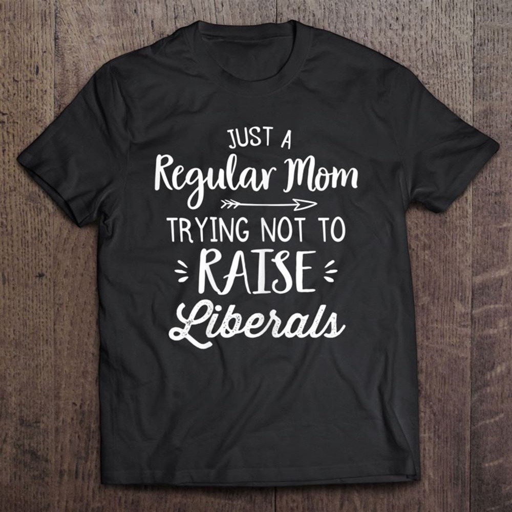 Just A Regular Mom Trying Not To Raise Liberals Mother’s Day T-Shirt, Mother’s Day Shirts, T Shirt For Mom