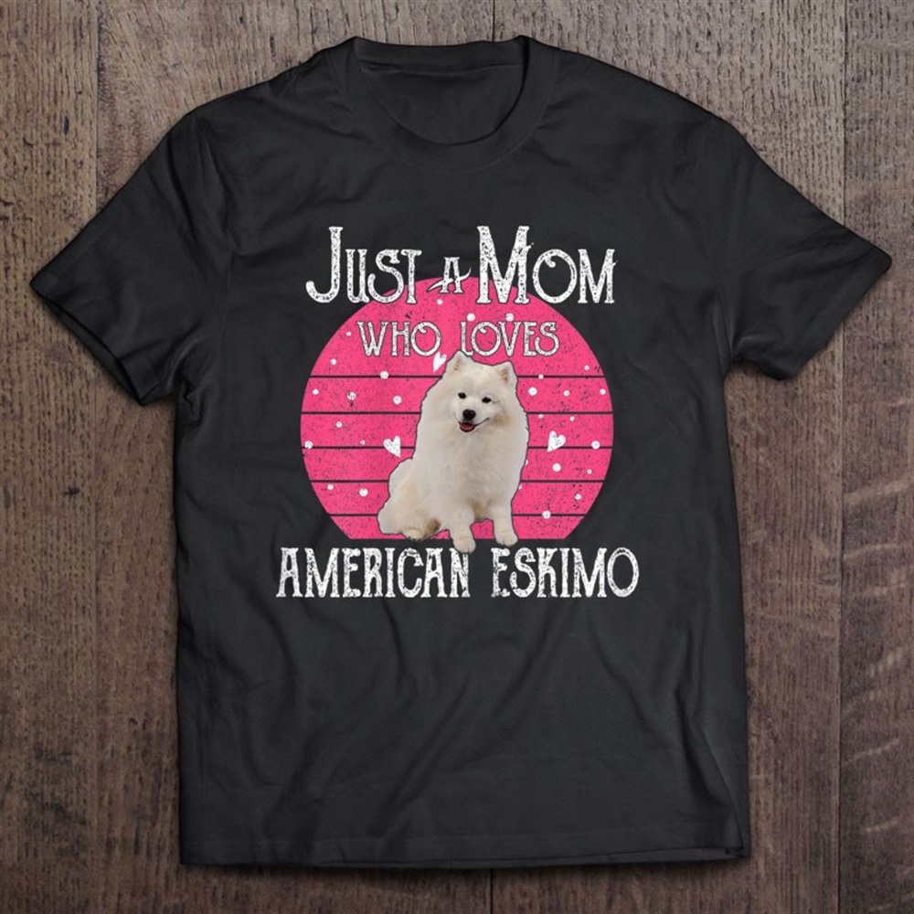 Womens Just A Dog Mom Who Loves American Eskimo Mother’s Day Gifts T-Shirt, Mother’s Day Shirts, Happy Mothers Day Shirts