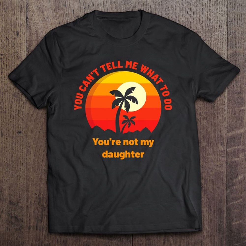 You Can’t Tell Me What To Do You’re Not My Daughter Mothers T-Shirt, Mother’s Day Shirts, Happy Mothers Day Shirts