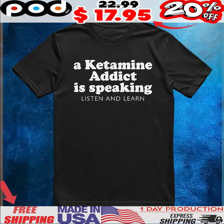 A Ketamine Addict Is Speaking Listen And Learn T Shirt