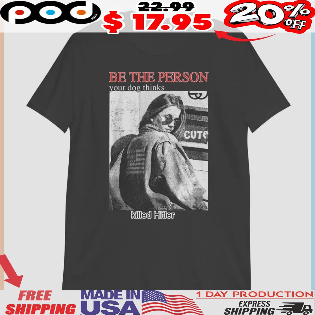 Be The Person Your Dog Thinks Killed Hitler Shirt
