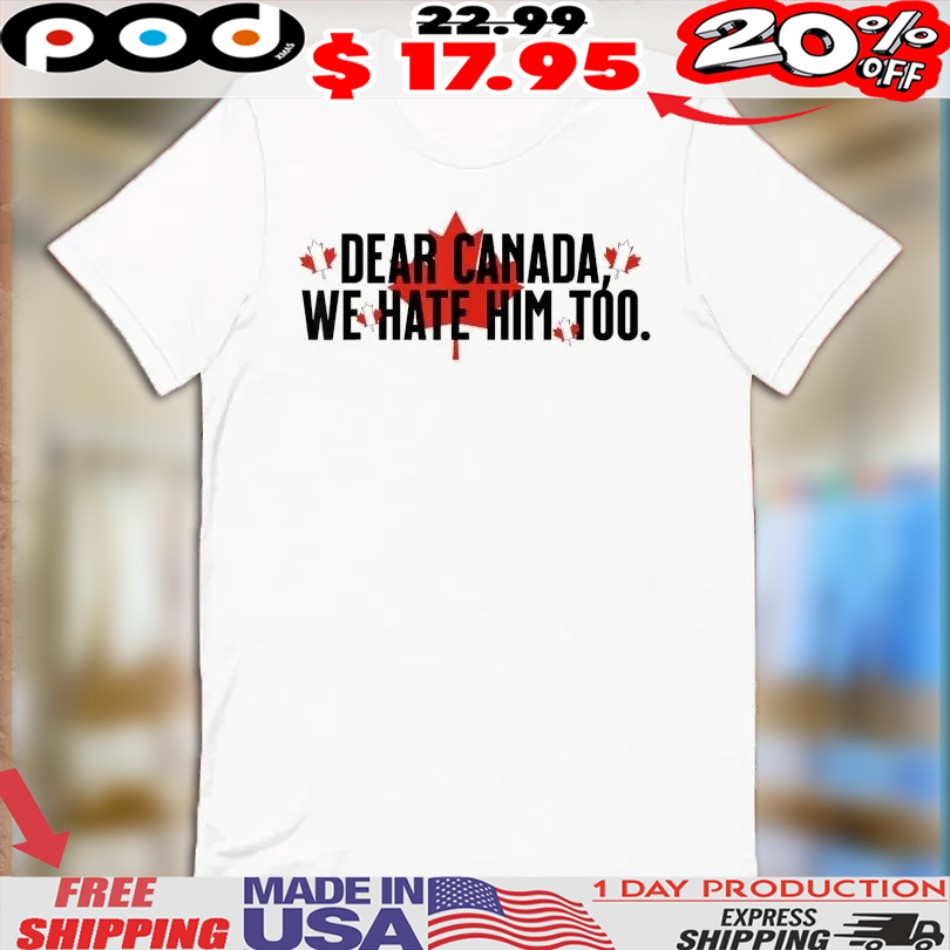Dear Canada We Hate Him Too Anti Trump Shirt