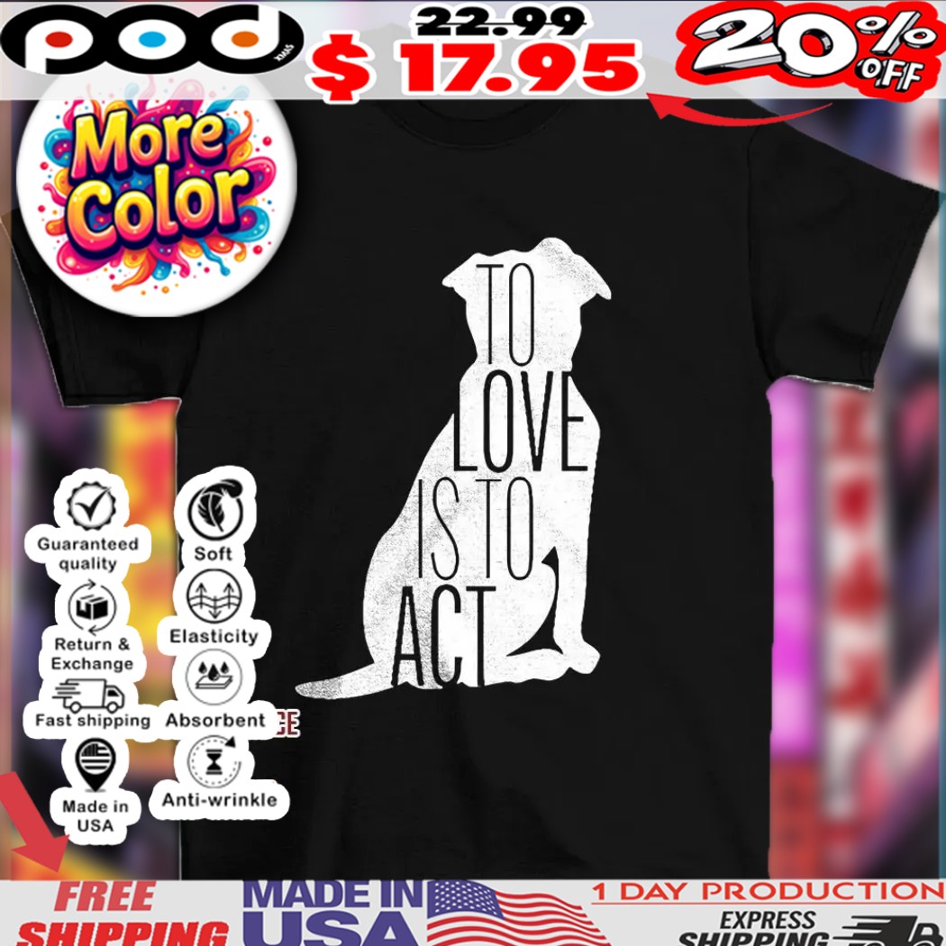 Dog to love is to act shirt