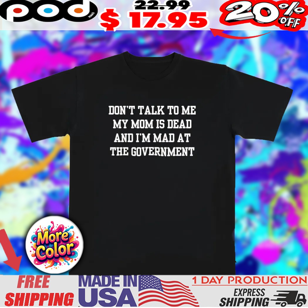 Don't talk to me mom is dead and i'm mad at the government shirt