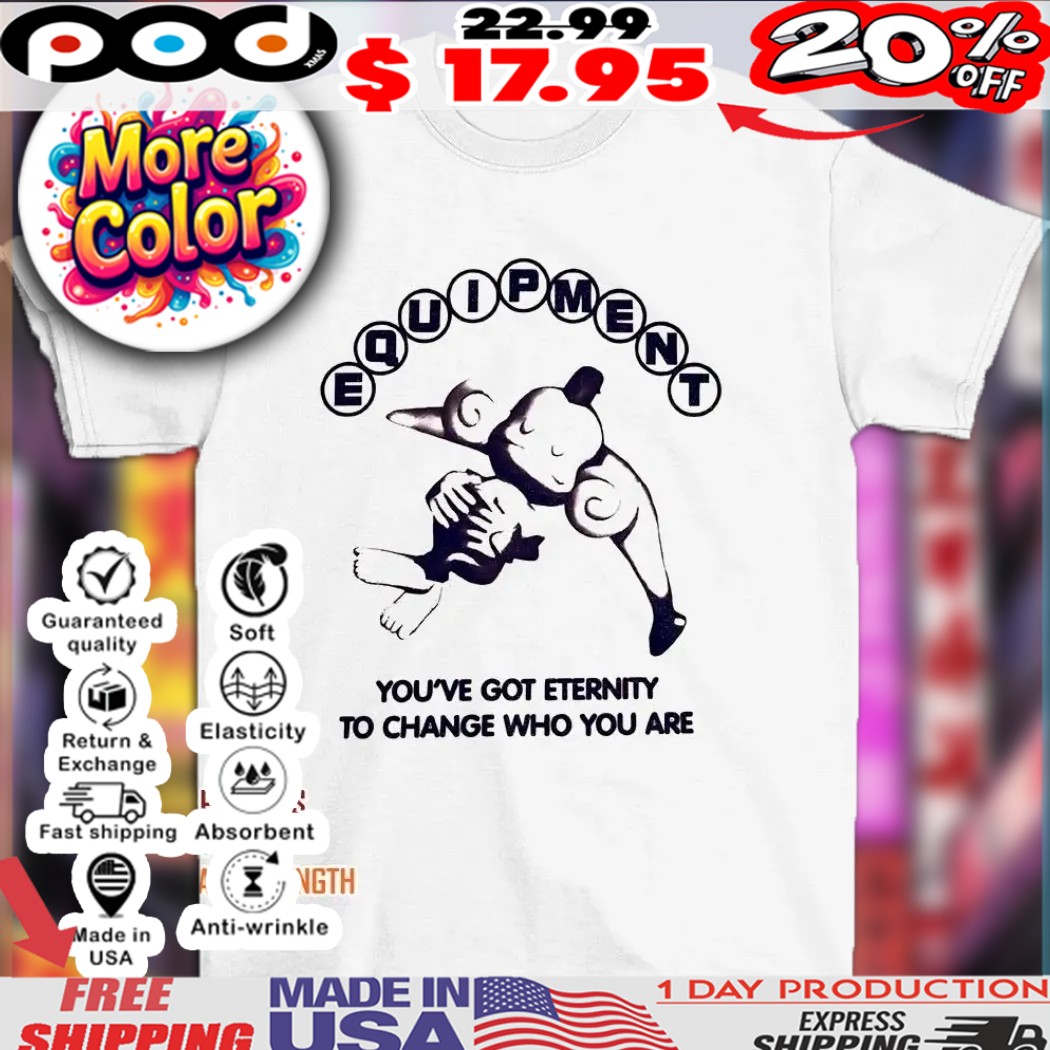 Equipment you’ve got eternity to change who you are 2025 shirt