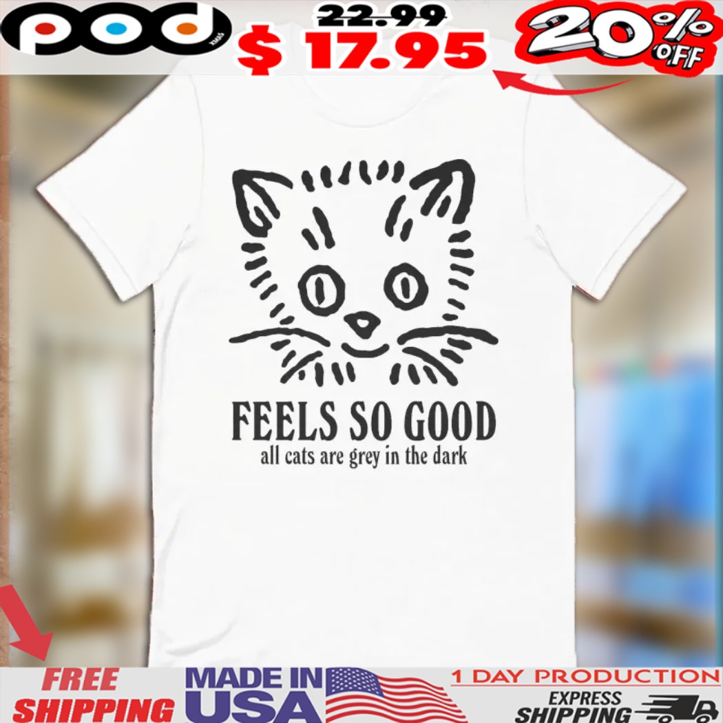 Feels So Good All Cats Are Grey In The Dark Shirt