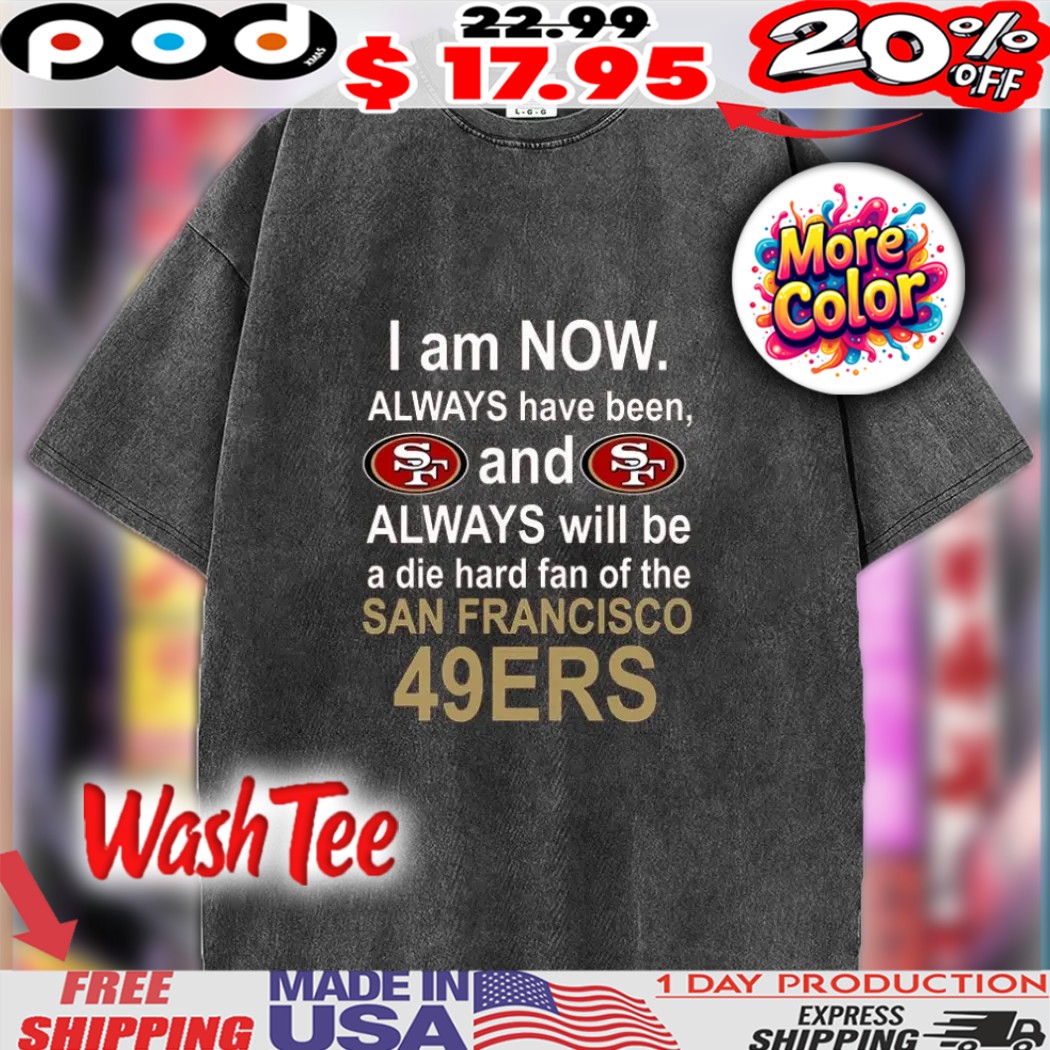 I Am Now Always Have Been, And Always Will Be A Die Hard Fan Of The San Francisco 49ers SF Shirt 1 I Am Now Always Have Been, And Always Will Be A Die Hard Fan Of The San Francisco 49ers SF Shirt