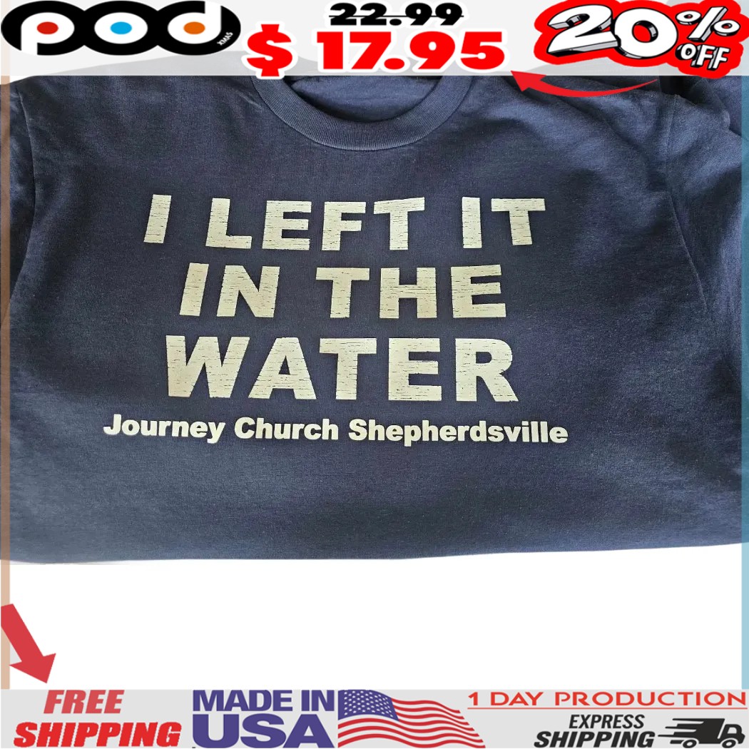 I LEFT IT IN THE WATER Journey Church Shepherdsville shirt