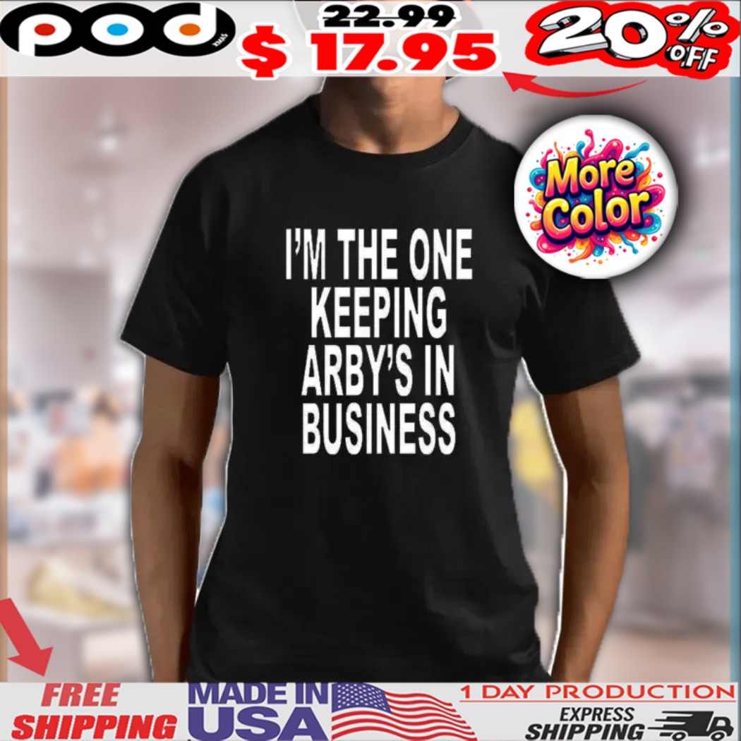 I’m The One Keeping Arby’s In Business Shirt 1 I’m The One Keeping Arby’s In Business Shirt