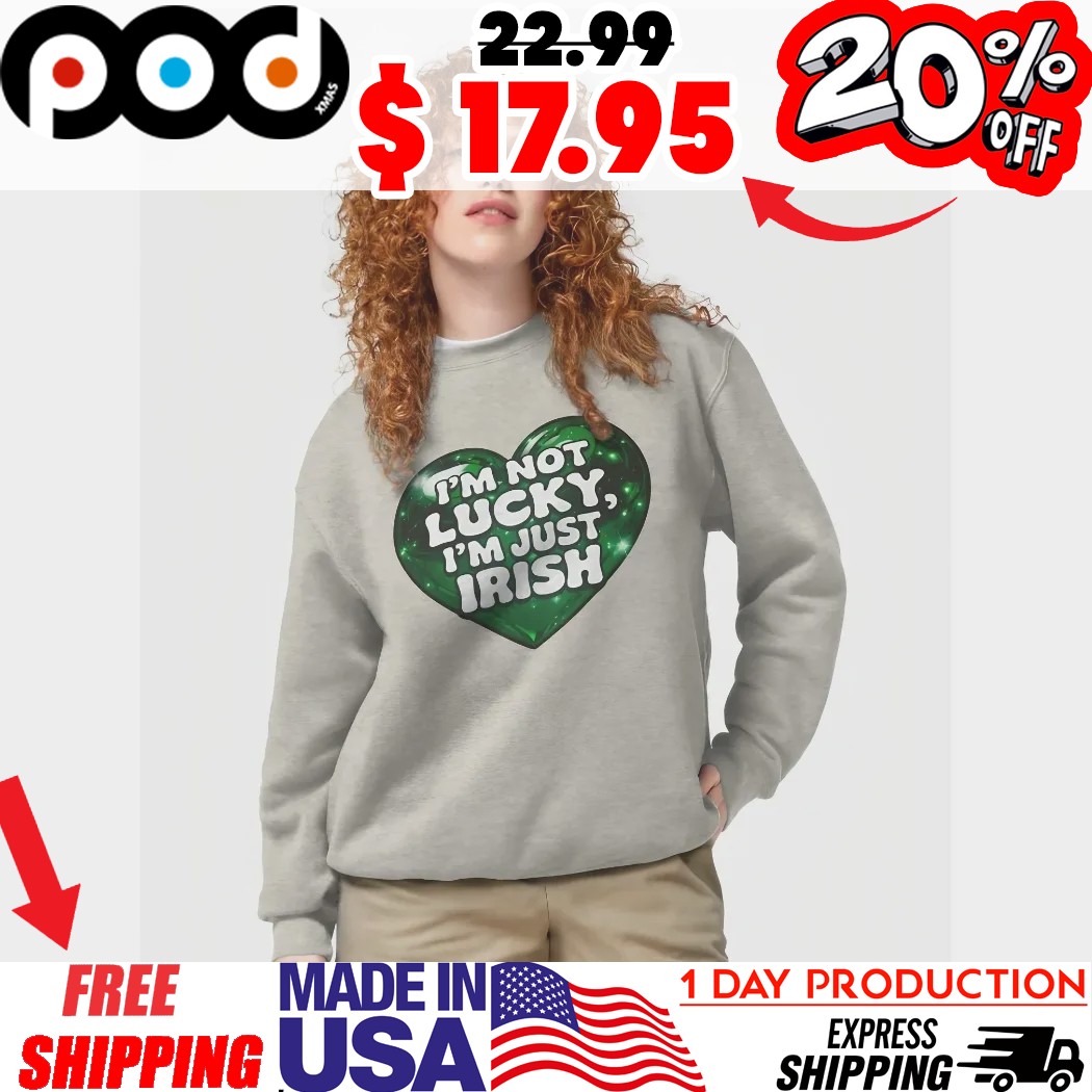 Lucky Hear I'm Not Lucky, I'm Just Irish St Patrick's Day Shirt