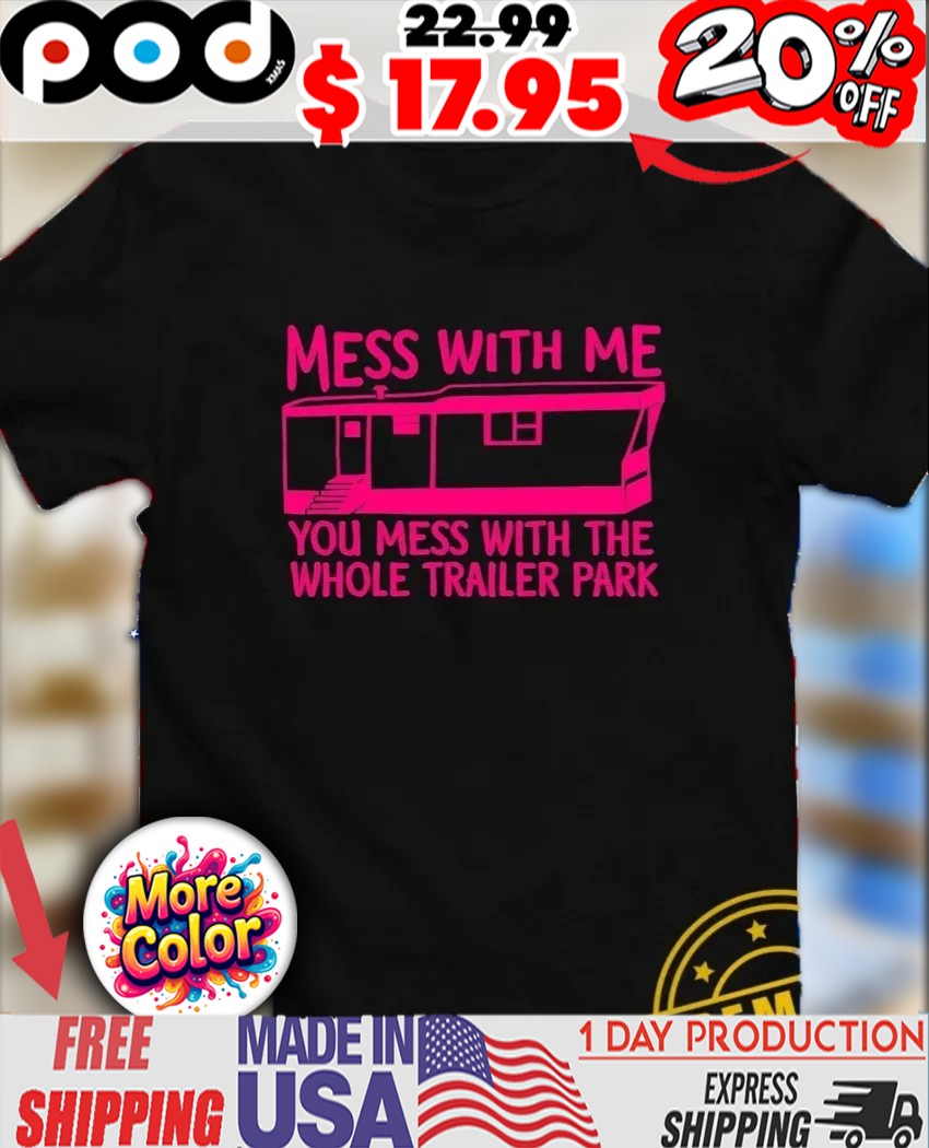 Mess with me you mess with the whole trailer park shirt