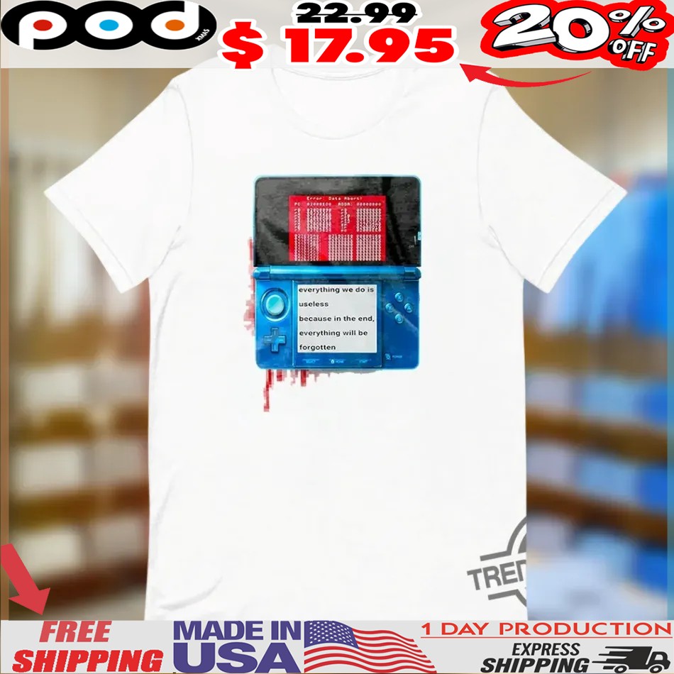 Nintendo 3ds Everything We Do Is Useless Because In The End Everything Will Will Be Forgotten Shirt 1 Nintendo 3ds Everything We Do Is Useless Because In The End Everything Will Will Be Forgotten Shirt
