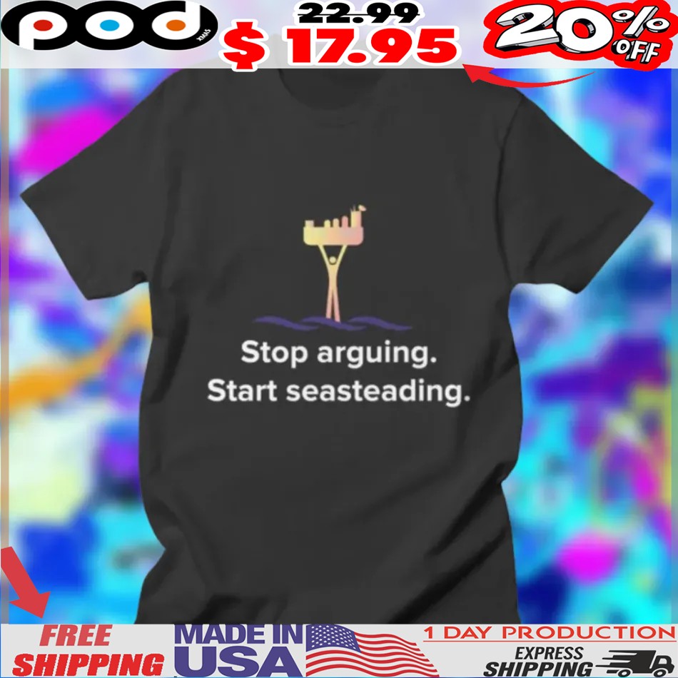 Stop Arguing Start Seasteading The Seasteading Institute 2025 Shirt