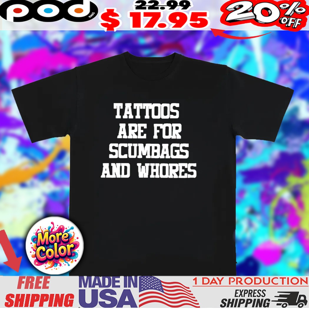 Tattoos are for scumbags and whores shirt
