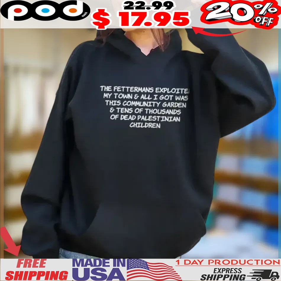 The Fettermans Exploited My Town & All I Got Was This Community Garden & Tens Of Thousands Of Dead Palestinian Children Shirt 1 The Fettermans Exploited My Town & All I Got Was This Community Garden & Tens Of Thousands Of Dead Palestinian Children Shirt