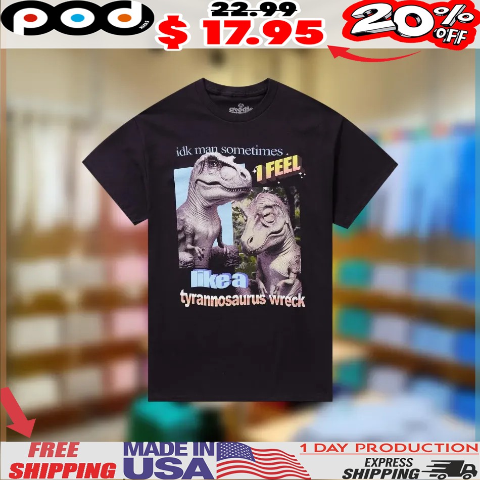Tyrannosaurus Wreck Idk Man Sometimes Like A 1 feel shirt