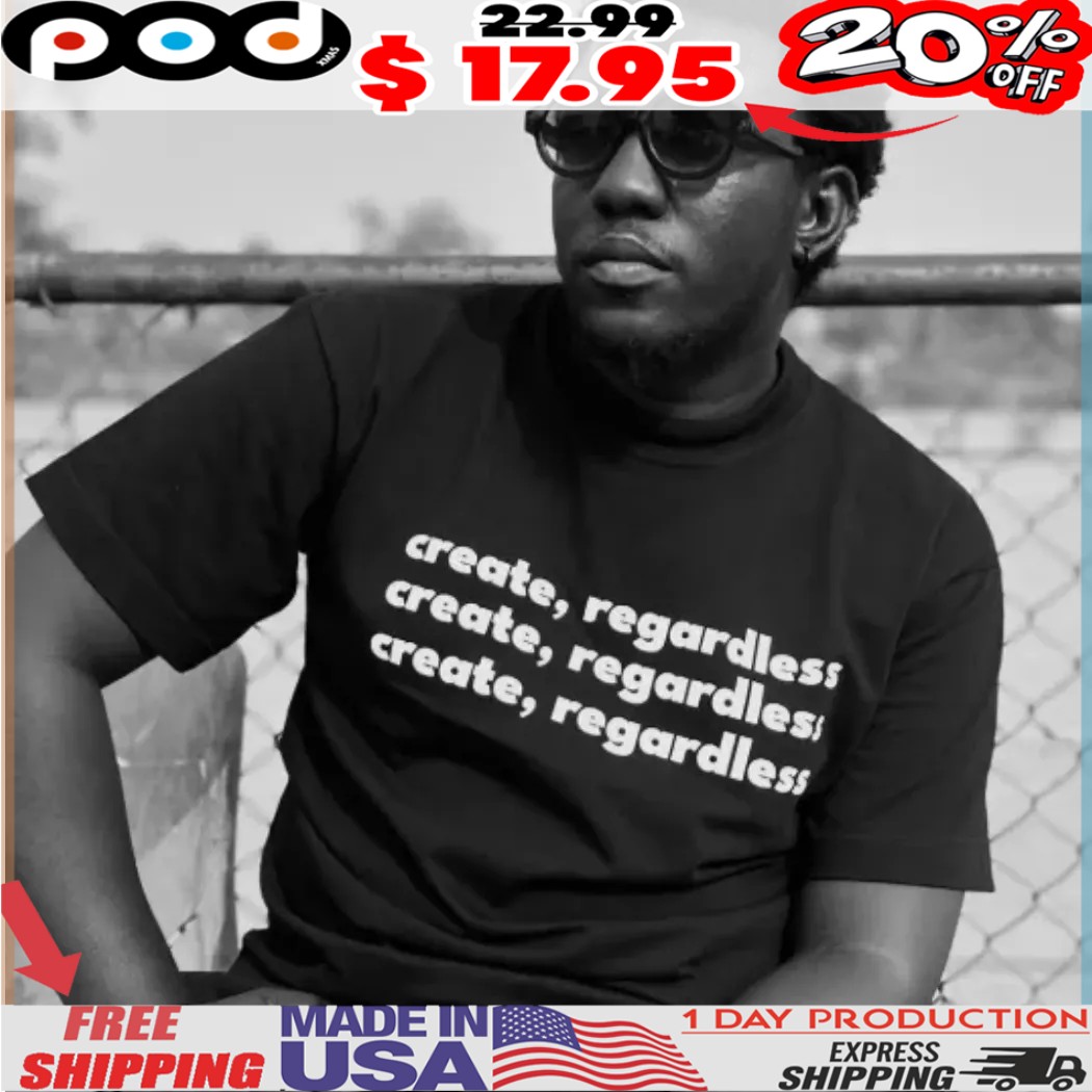 create, regardless create, regardless create, regardless shirt