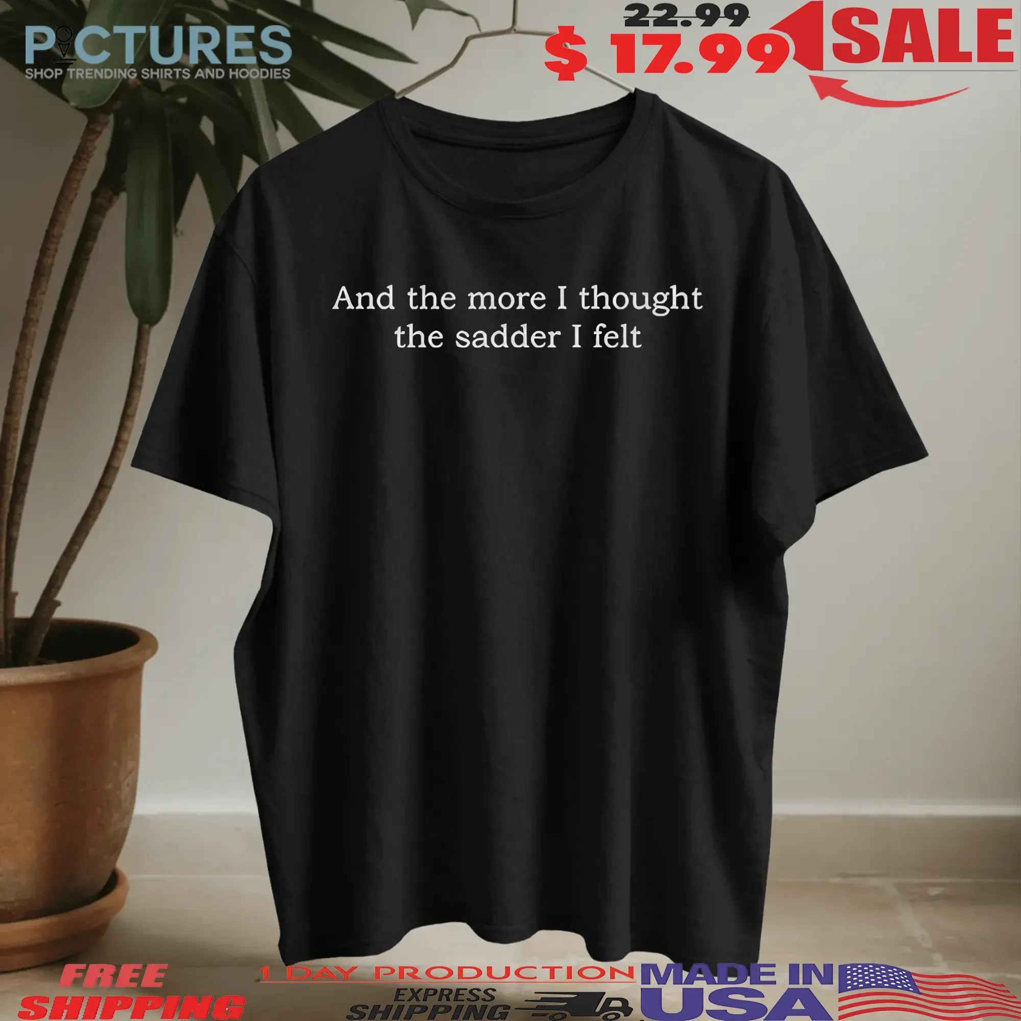 And The More I Thought The Sadder I Felt T Shirt