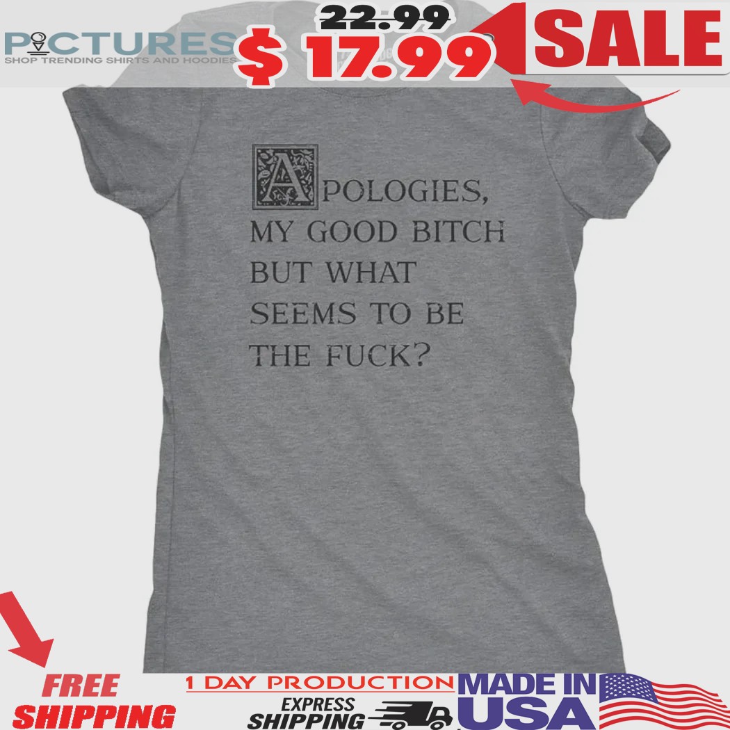Apologies My Good Bitch But What Seems To Be The Fuck Shirt