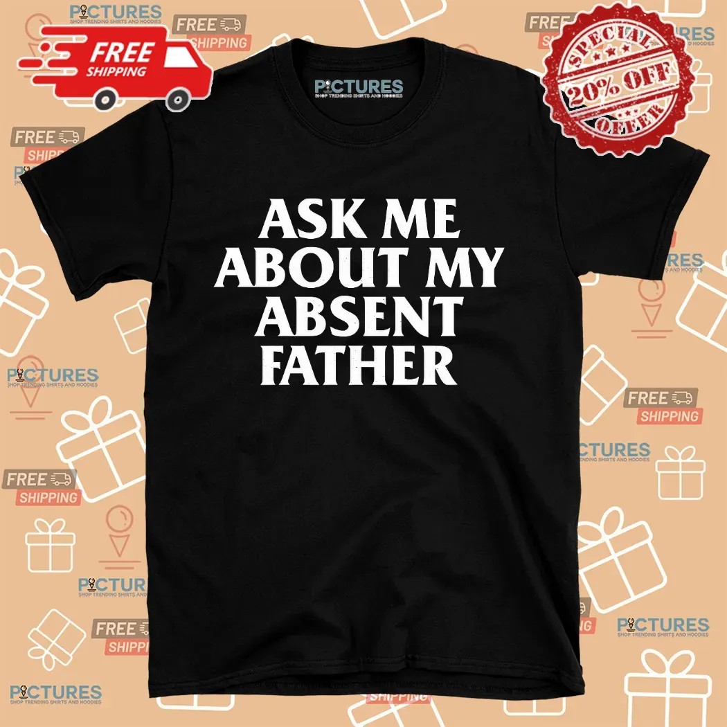 Ask Me About My Absent Father Father's Day Shirt 7 Ask Me About My Absent Father Father's Day Shirt