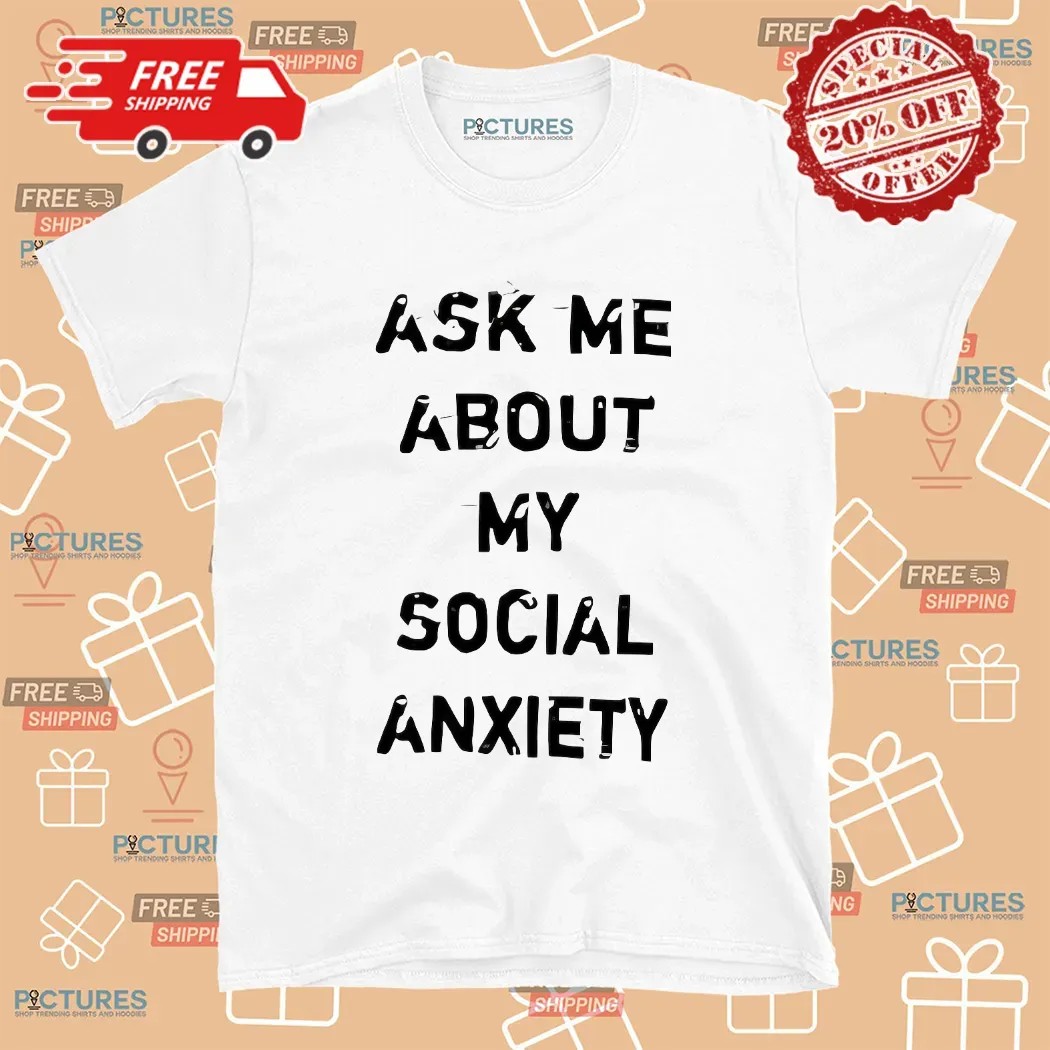 Ask Me About My Social Anxiety T Shirt 8 Ask Me About My Social Anxiety T Shirt