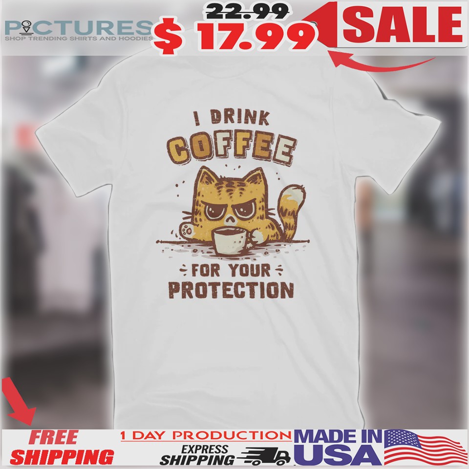 Cat I Drink Coffee For Your Protection Shirt