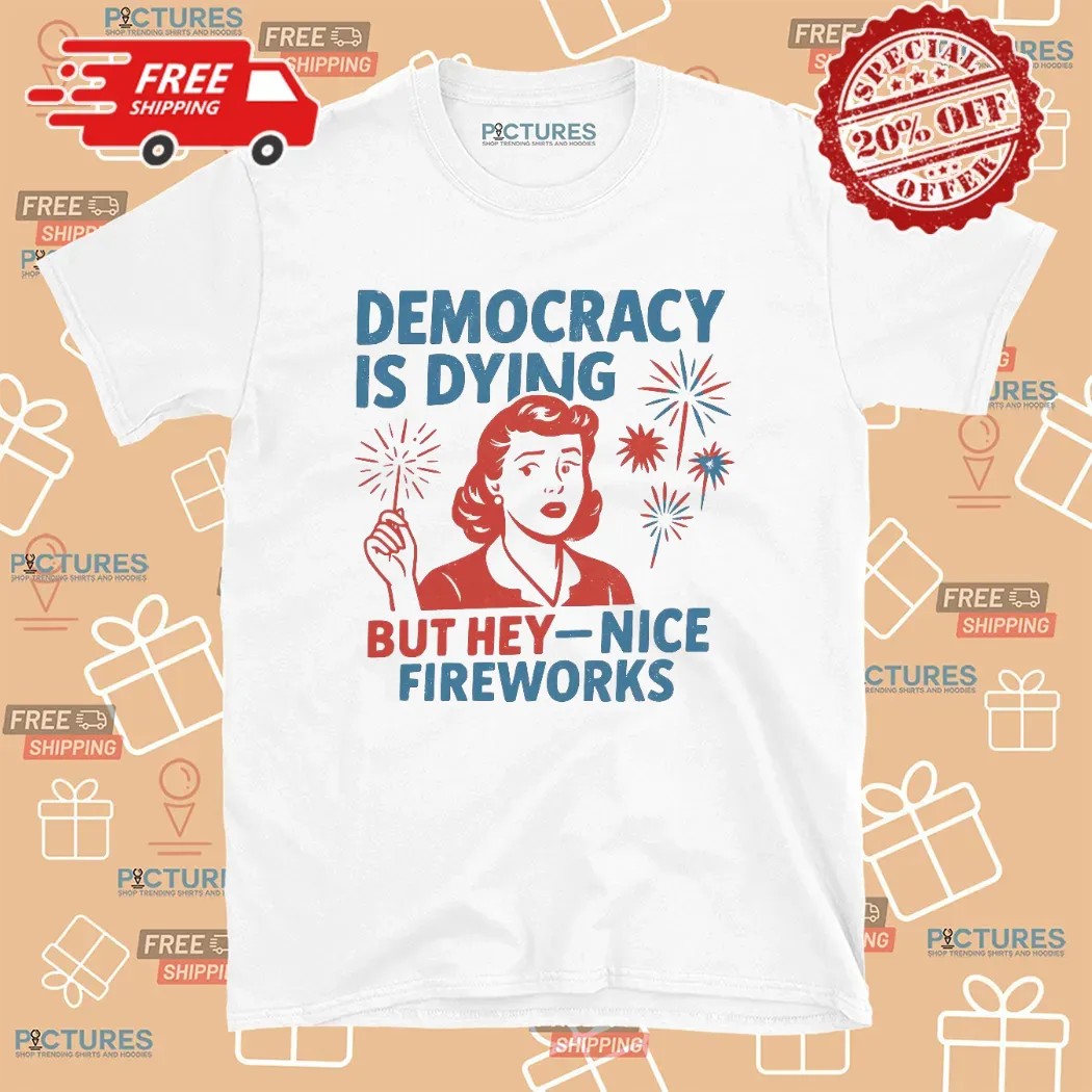 Democracy Is Dying But Hey Nice Fireworks Political Sarcastic T Shirt