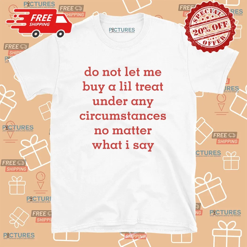 Do Not Let Me Buy A Lil Treat Under Any Circumstances No Matter What I Say T Shirt