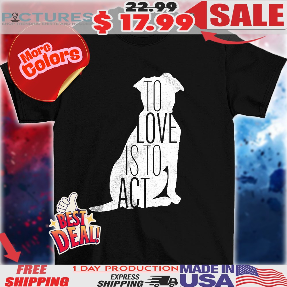 Dog to love is to act shirt