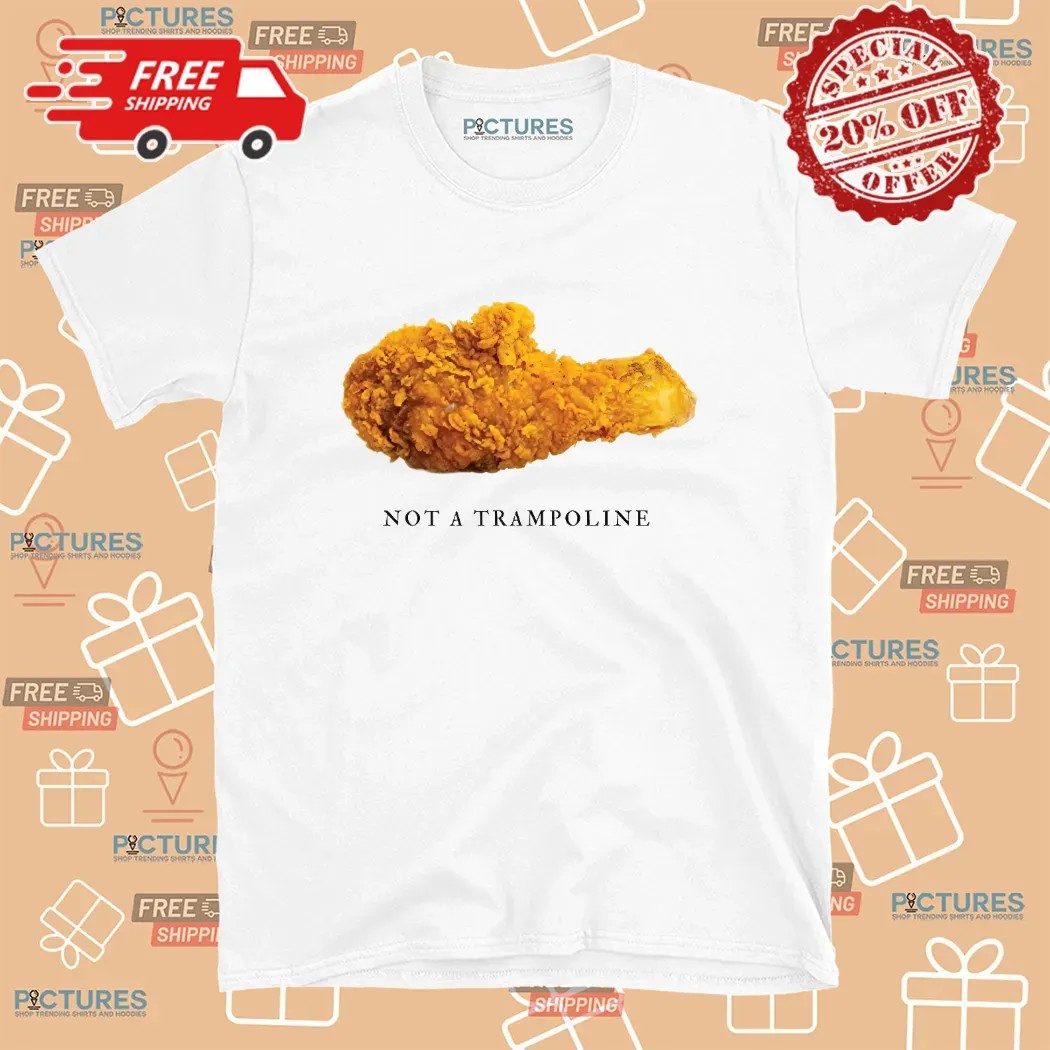 Fried Chicken Not A Trampoline T Shirt 5 Fried Chicken Not A Trampoline T Shirt